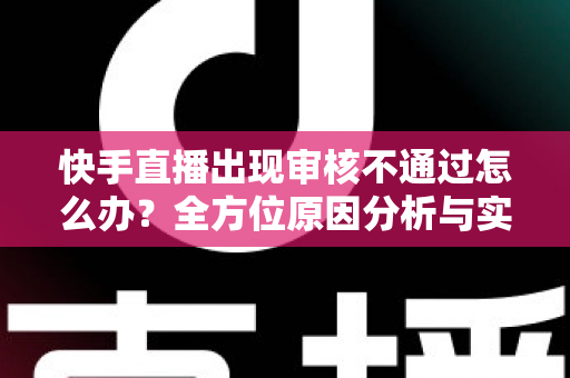 快手直播出现审核不通过怎么办?全方位原因分析与实用解决方案指南 快手直播出现审核不通过怎么办?全方位原因分析与实用解决方案指南