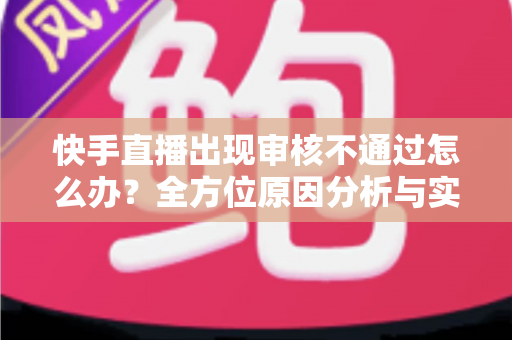 快手直播出现审核不通过怎么办?全方位原因分析与实用解决方案指南 快手直播出现审核不通过怎么办?全方位原因分析与实用解决方案指南