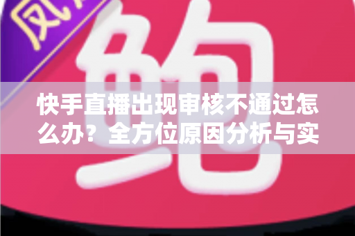 快手直播出现审核不通过怎么办?全方位原因分析与实用解决方案指南 快手直播出现审核不通过怎么办?全方位原因分析与实用解决方案指南