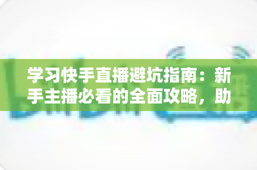 学习快手直播避坑指南：新手主播必看的全面攻略，助你少走弯路快速起号
