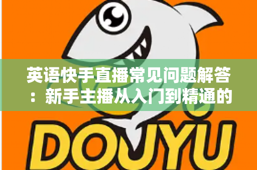 英语快手直播常见问题解答:新手主播从入门到精通的实战指南 英语快手直播常见问题解答:新手主播从入门到精通的实战指南
