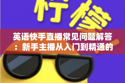 英语快手直播常见问题解答:新手主播从入门到精通的实战指南 英语快手直播常见问题解答:新手主播从入门到精通的实战指南