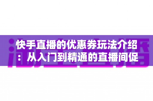 快手直播的优惠券玩法介绍：从入门到精通的直播间促转化实战指南