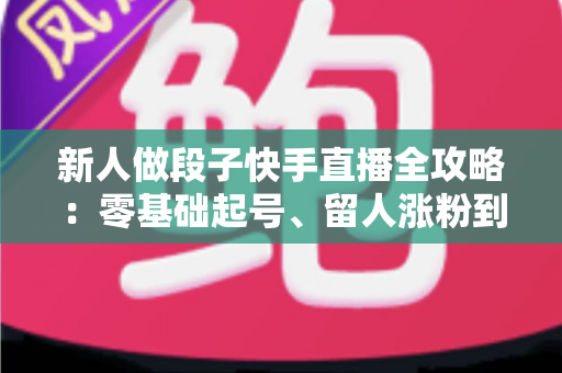 新人做段子快手直播全攻略:零基础起号、留人涨粉到变现的实战指南 新人做段子快手直播全攻略:零基础起号、留人涨粉到变现的实战指南