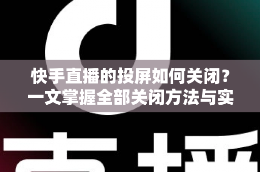 快手直播的投屏如何关闭?一文掌握全部关闭方法与实用排障技巧 快手直播的投屏如何关闭?一文掌握全部关闭方法与实用排障技巧