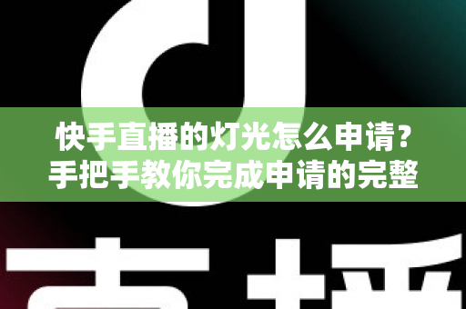 快手直播的灯光怎么申请?手把手教你完成申请的完整攻略与实用技巧 快手直播的灯光怎么申请?手把手教你完成申请的完整攻略与实用技巧