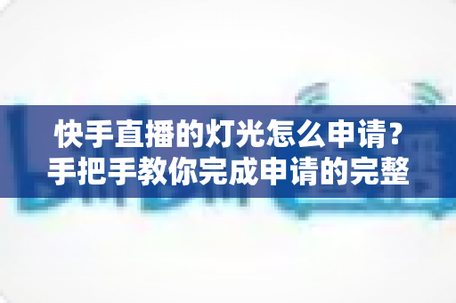 快手直播的灯光怎么申请?手把手教你完成申请的完整攻略与实用技巧 快手直播的灯光怎么申请?手把手教你完成申请的完整攻略与实用技巧