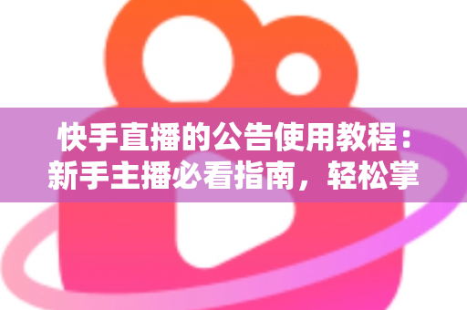 快手直播的公告使用教程：新手主播必看指南，轻松掌握公告设置技巧提升直播间人气