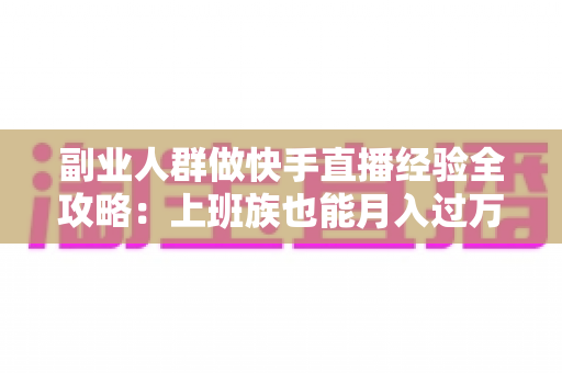 副业人群做快手直播经验全攻略:上班族也能月入过万的实战心得与避坑指南 副业人群做快手直播经验全攻略:上班族也能月入过万的实战心得与避坑指南