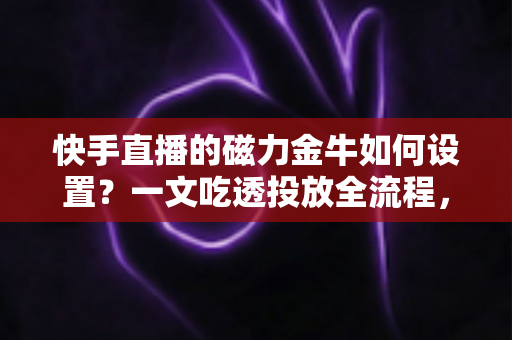 快手直播的磁力金牛如何设置?一文吃透投放全流程,让直播间流量与销量双提升 快手直播的磁力金牛如何设置?一文吃透投放全流程,让直播间流量与销量双提升