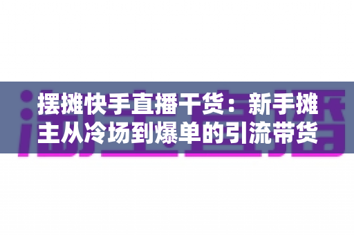 摆摊快手直播干货:新手摊主从冷场到爆单的引流带货实战指南 摆摊快手直播干货:新手摊主从冷场到爆单的引流带货实战指南