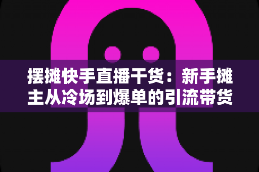 摆摊快手直播干货:新手摊主从冷场到爆单的引流带货实战指南 摆摊快手直播干货:新手摊主从冷场到爆单的引流带货实战指南