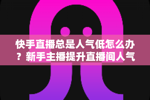 快手直播总是人气低怎么办?新手主播提升直播间人气的实战全攻略 快手直播总是人气低怎么办?新手主播提升直播间人气的实战全攻略