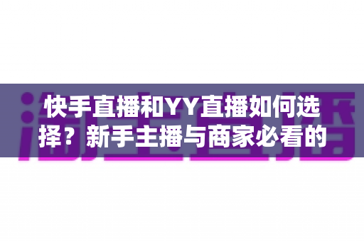 快手直播和YY直播如何选择?新手主播与商家必看的平台深度对比指南 快手直播和YY直播如何选择?新手主播与商家必看的平台深度对比指南