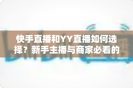 快手直播和YY直播如何选择?新手主播与商家必看的平台深度对比指南 快手直播和YY直播如何选择?新手主播与商家必看的平台深度对比指南