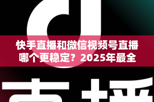 快手直播和微信视频号直播哪个更稳定？2025年最全平台稳定性对比评测与主播选型指南