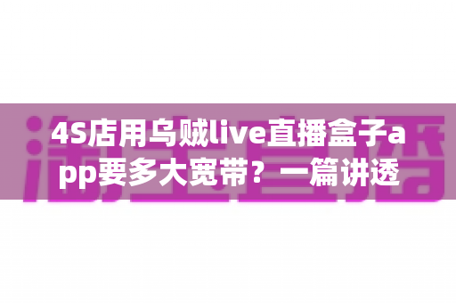 4S店用乌贼live直播盒子app要多大宽带?一篇讲透直播带宽配置与选网全攻略 4S店用乌贼live直播盒子app要多大宽带?一篇讲透直播带宽配置与选网全攻略
