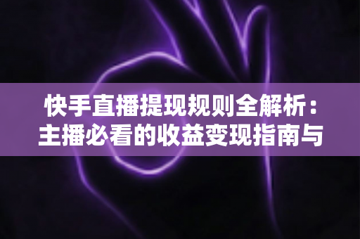 快手直播提现规则全解析：主播必看的收益变现指南与实操技巧