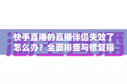 快手直播的直播伴侣失效了怎么办?全面排查与修复指南,助你快速恢复直播 快手直播的直播伴侣失效了怎么办?全面排查与修复指南,助你快速恢复直播