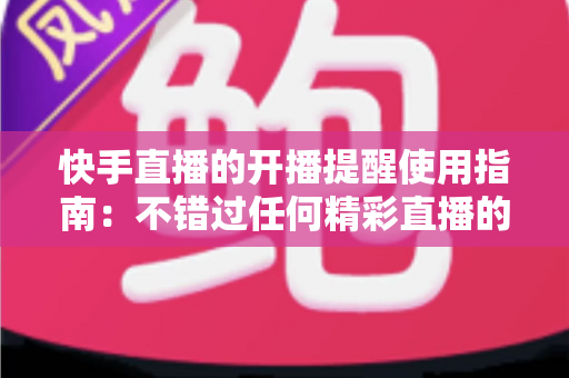 快手直播的开播提醒使用指南：不错过任何精彩直播的实用技巧全解析