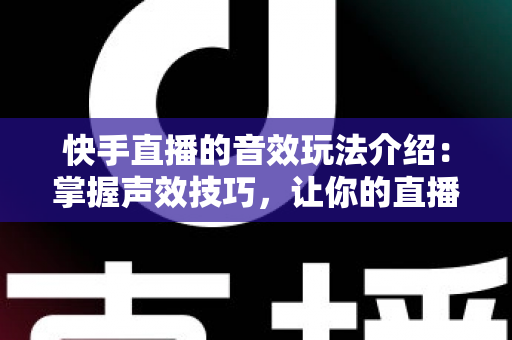 快手直播的音效玩法介绍:掌握声效技巧,让你的直播间人气倍增的秘密武器 快手直播的音效玩法介绍:掌握声效技巧,让你的直播间人气倍增的秘密武器