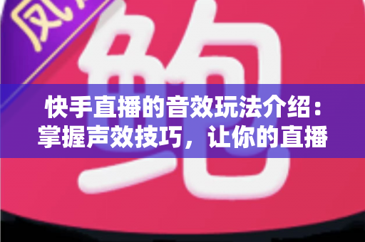 快手直播的音效玩法介绍:掌握声效技巧,让你的直播间人气倍增的秘密武器 快手直播的音效玩法介绍:掌握声效技巧,让你的直播间人气倍增的秘密武器