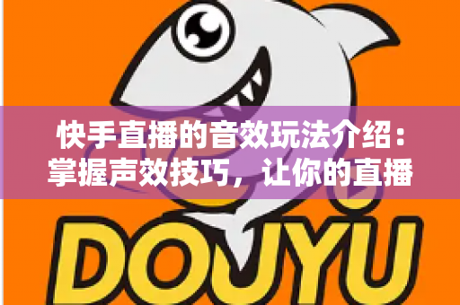 快手直播的音效玩法介绍:掌握声效技巧,让你的直播间人气倍增的秘密武器 快手直播的音效玩法介绍:掌握声效技巧,让你的直播间人气倍增的秘密武器