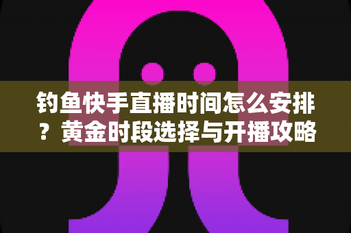钓鱼快手直播时间怎么安排?黄金时段选择与开播攻略全解析 钓鱼快手直播时间怎么安排?黄金时段选择与开播攻略全解析