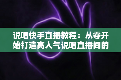 说唱快手直播教程:从零开始打造高人气说唱直播间的完整实战指南 说唱快手直播教程:从零开始打造高人气说唱直播间的完整实战指南