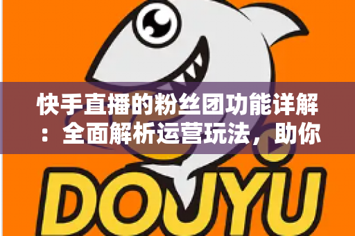 快手直播的粉丝团功能详解:全面解析运营玩法,助你打造高粘性直播间 快手直播的粉丝团功能详解:全面解析运营玩法,助你打造高粘性直播间