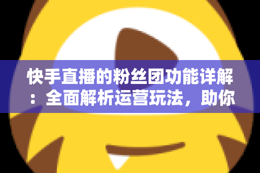 快手直播的粉丝团功能详解:全面解析运营玩法,助你打造高粘性直播间 快手直播的粉丝团功能详解:全面解析运营玩法,助你打造高粘性直播间