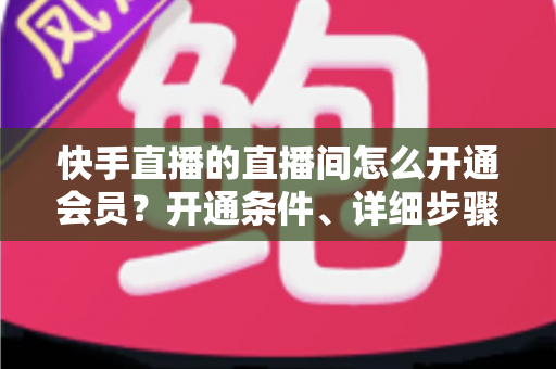 快手直播的直播间怎么开通会员?开通条件、详细步骤与运营技巧一文全掌握 快手直播的直播间怎么开通会员?开通条件、详细步骤与运营技巧一文全掌握