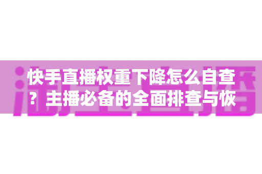 快手直播权重下降怎么自查?主播必备的全面排查与恢复实操指南 快手直播权重下降怎么自查?主播必备的全面排查与恢复实操指南