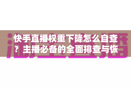 快手直播权重下降怎么自查?主播必备的全面排查与恢复实操指南 快手直播权重下降怎么自查?主播必备的全面排查与恢复实操指南