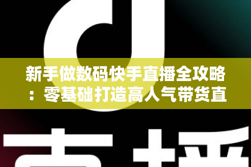 新手做数码快手直播全攻略:零基础打造高人气带货直播间的实战指南 新手做数码快手直播全攻略:零基础打造高人气带货直播间的实战指南