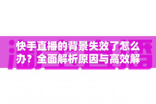 快手直播的背景失效了怎么办？全面解析原因与高效解决方案