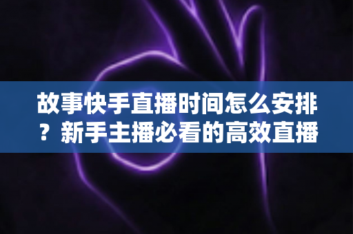 故事快手直播时间怎么安排?新手主播必看的高效直播时间规划全攻略 故事快手直播时间怎么安排?新手主播必看的高效直播时间规划全攻略