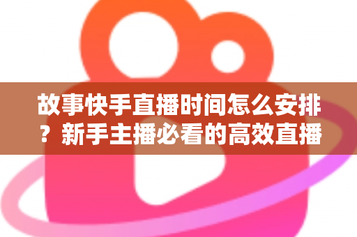 故事快手直播时间怎么安排?新手主播必看的高效直播时间规划全攻略 故事快手直播时间怎么安排?新手主播必看的高效直播时间规划全攻略