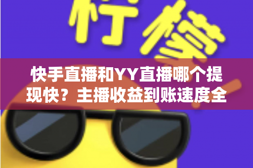 快手直播和YY直播哪个提现快?主播收益到账速度全面对比与实用提现指南 快手直播和YY直播哪个提现快?主播收益到账速度全面对比与实用提现指南