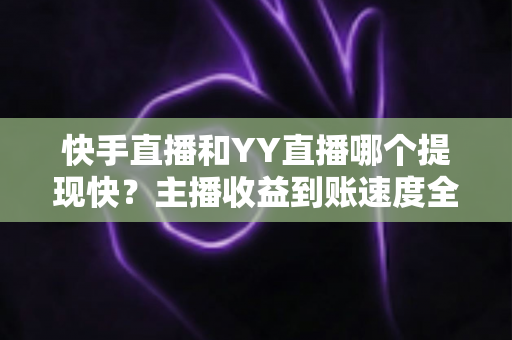 快手直播和YY直播哪个提现快?主播收益到账速度全面对比与实用提现指南 快手直播和YY直播哪个提现快?主播收益到账速度全面对比与实用提现指南