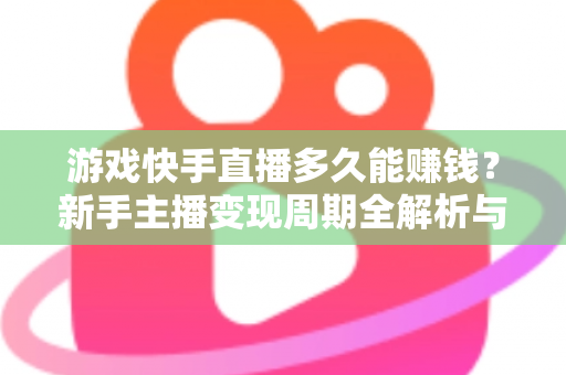 游戏快手直播多久能赚钱?新手主播变现周期全解析与高效起号实战指南 游戏快手直播多久能赚钱?新手主播变现周期全解析与高效起号实战指南