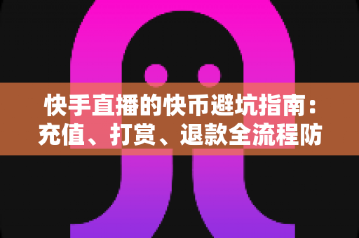 快手直播的快币避坑指南：充值、打赏、退款全流程防雷攻略，新手老手都该看