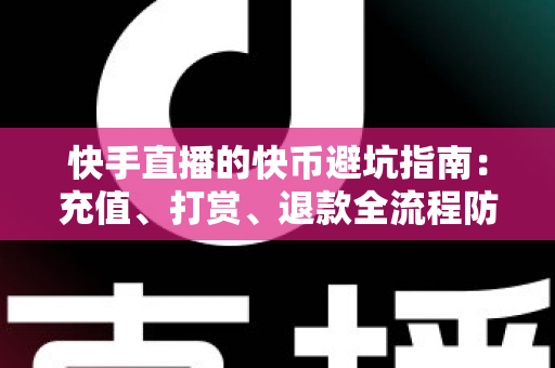 快手直播的快币避坑指南：充值、打赏、退款全流程防雷攻略，新手老手都该看
