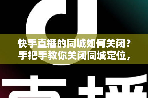 快手直播的同城如何关闭?手把手教你关闭同城定位,保护隐私从这一步开始 快手直播的同城如何关闭?手把手教你关闭同城定位,保护隐私从这一步开始