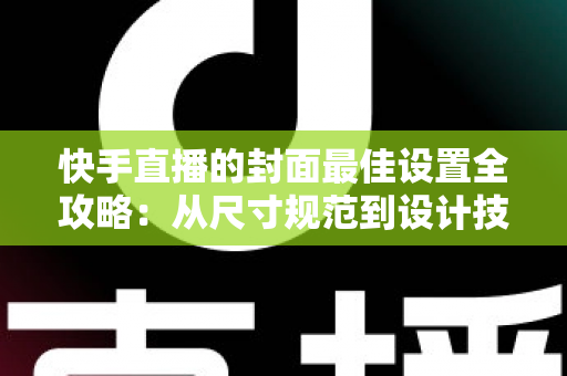 快手直播的封面最佳设置全攻略:从尺寸规范到设计技巧,助你直播间流量翻倍 快手直播的封面最佳设置全攻略:从尺寸规范到设计技巧,助你直播间流量翻倍