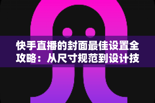 快手直播的封面最佳设置全攻略:从尺寸规范到设计技巧,助你直播间流量翻倍 快手直播的封面最佳设置全攻略:从尺寸规范到设计技巧,助你直播间流量翻倍
