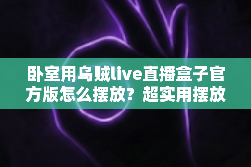 卧室用乌贼live直播盒子官方版怎么摆放？超实用摆放攻略，让你的卧室观影体验瞬间升级