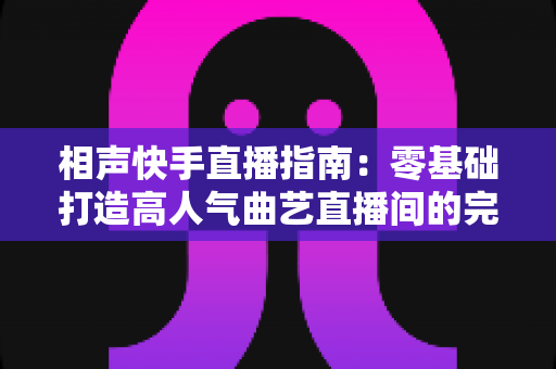 相声快手直播指南:零基础打造高人气曲艺直播间的完整攻略 相声快手直播指南:零基础打造高人气曲艺直播间的完整攻略