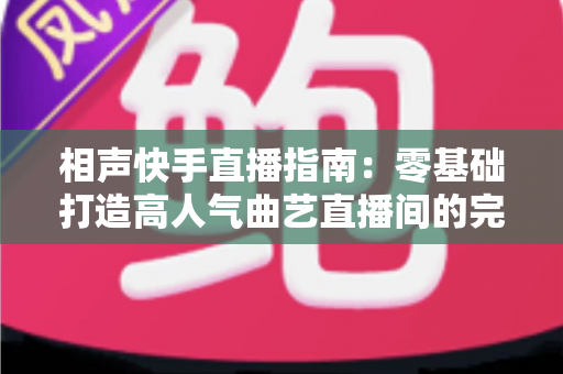 相声快手直播指南:零基础打造高人气曲艺直播间的完整攻略 相声快手直播指南:零基础打造高人气曲艺直播间的完整攻略