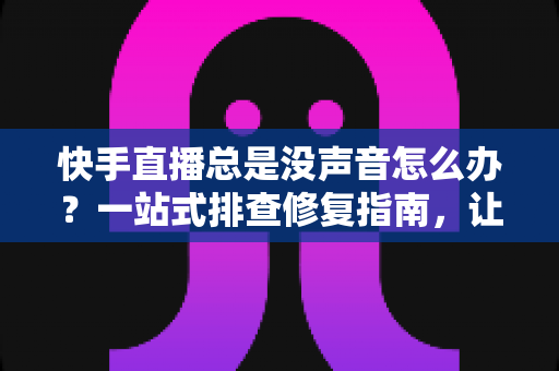 快手直播总是没声音怎么办?一站式排查修复指南,让你告别无声困扰 快手直播总是没声音怎么办?一站式排查修复指南,让你告别无声困扰